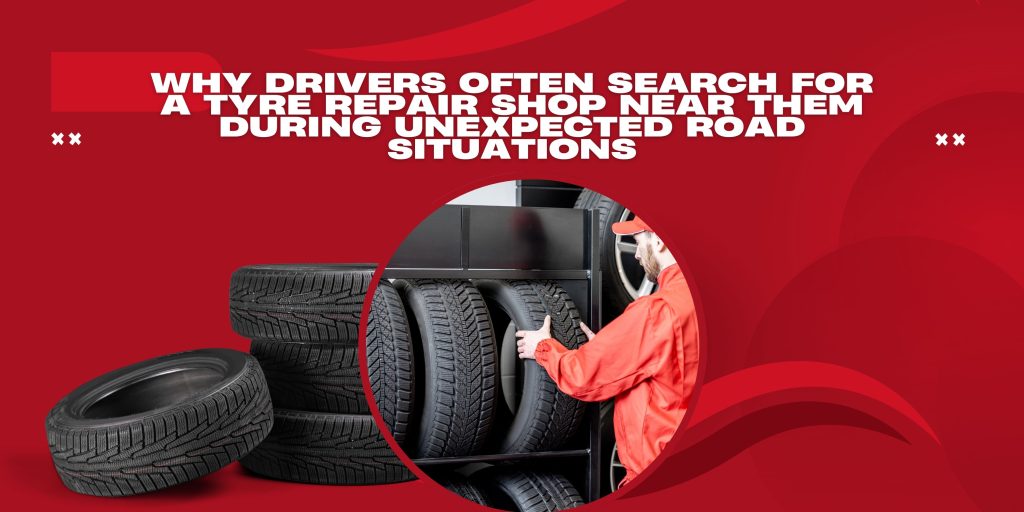Why Drivers Often Search for a Tyre Repair Shop Near Them During Unexpected Road Situations