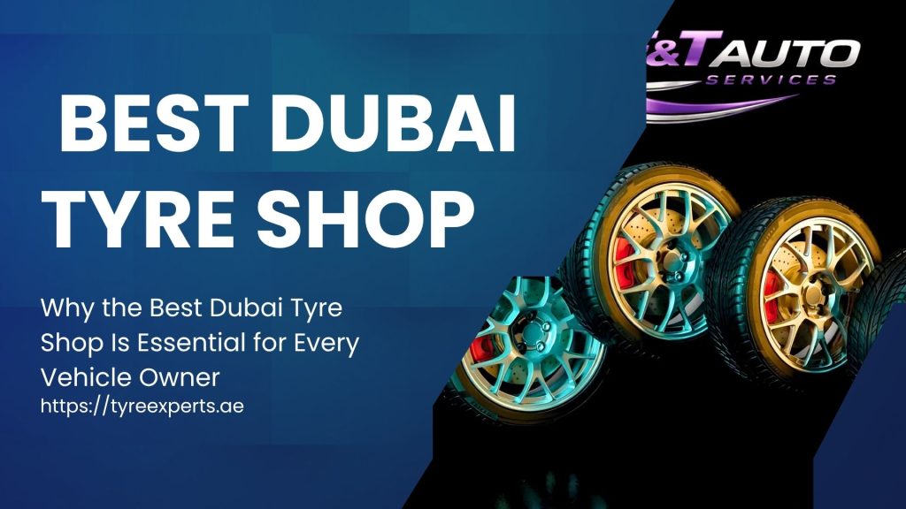 Why the Best Dubai Tyre Shop Is Essential for Every Vehicle Owner